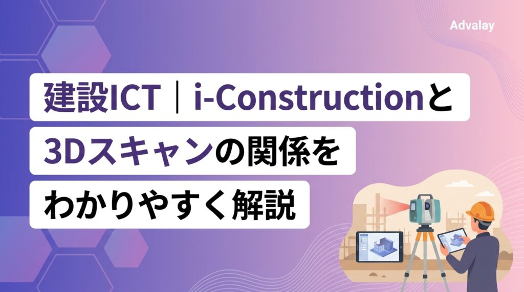 建設ICT｜i-Constructionと3Dスキャンの関係をわかりやすく解説