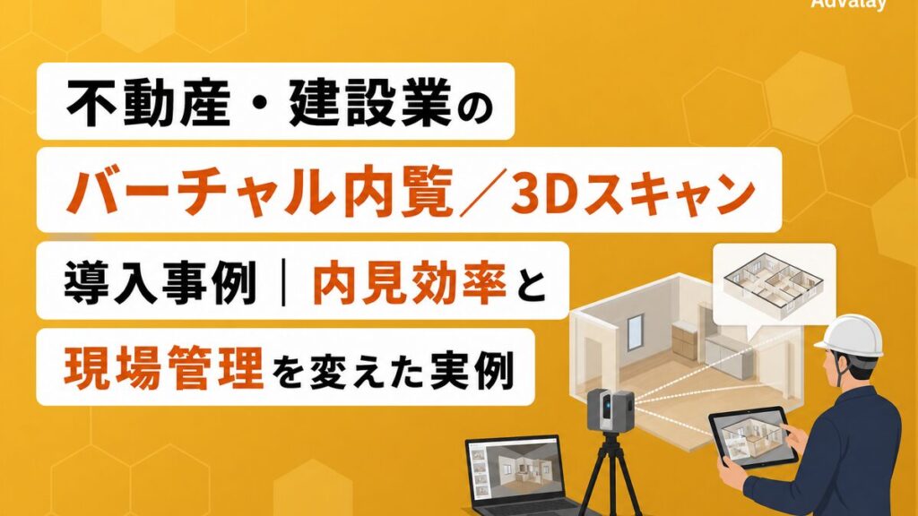 不動産・建設業のバーチャル内覧／3Dスキャン導入事例｜内見効率と現場管理を変えた実例